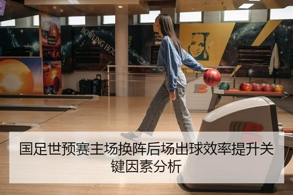 国足世预赛主场换阵后场出球效率提升关键因素分析