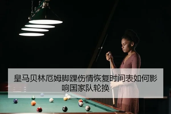皇马贝林厄姆脚踝伤情恢复时间表如何影响国家队轮换