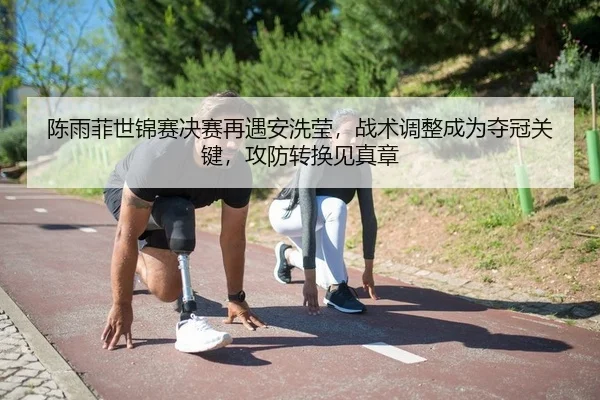 陈雨菲世锦赛决赛再遇安洗莹，战术调整成为夺冠关键，攻防转换见真章